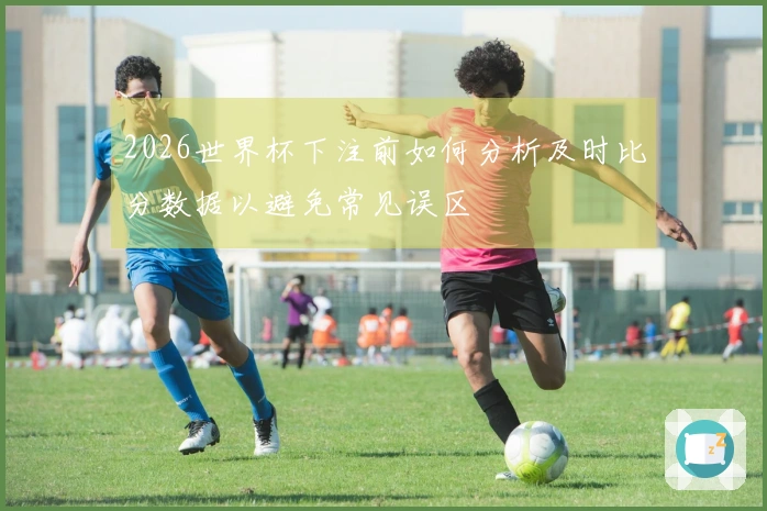 2026世界杯下注前如何分析及时比分数据以避免常见误区