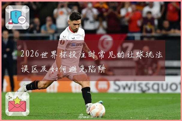 2026世界杯投注时常见的让球玩法误区及如何避免陷阱