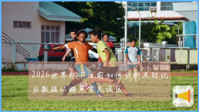 2026世界杯下注前如何分析及时比分数据以避免常见误区