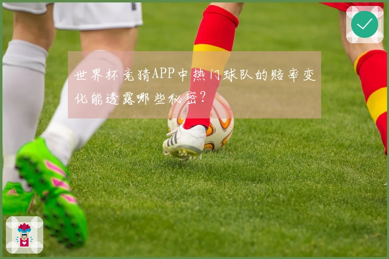 世界杯竞猜APP中热门球队的赔率变化能透露哪些秘密？