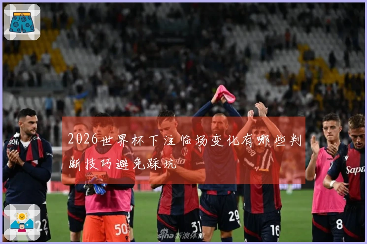 2026世界杯下注临场变化有哪些判断技巧避免踩坑