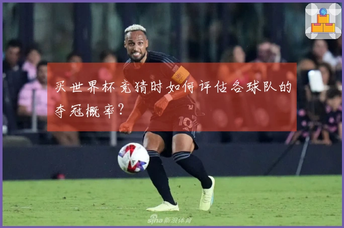 买世界杯竞猜时如何评估各球队的夺冠概率？