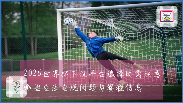 2026世界杯下注平台选择时需注意哪些合法合规问题与赛程信息